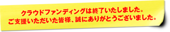 クラウドファンディングは終了いたしました。ご支援いただいた皆様、誠にありがとうございました。